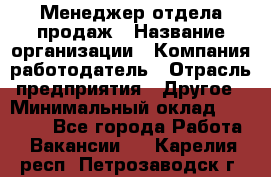 Менеджер отдела продаж › Название организации ­ Компания-работодатель › Отрасль предприятия ­ Другое › Минимальный оклад ­ 30 000 - Все города Работа » Вакансии   . Карелия респ.,Петрозаводск г.